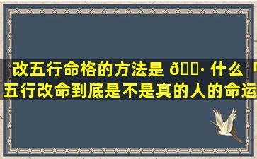 改五行命格的方法是 🕷 什么「五行改命到底是不是真的人的命运真的可以 🦅 改吗」